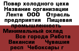 Повар холодного цеха › Название организации ­ Лента, ООО › Отрасль предприятия ­ Пищевая промышленность › Минимальный оклад ­ 18 000 - Все города Работа » Вакансии   . Чувашия респ.,Чебоксары г.